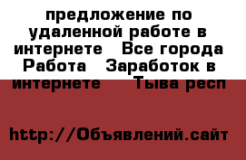 предложение по удаленной работе в интернете - Все города Работа » Заработок в интернете   . Тыва респ.